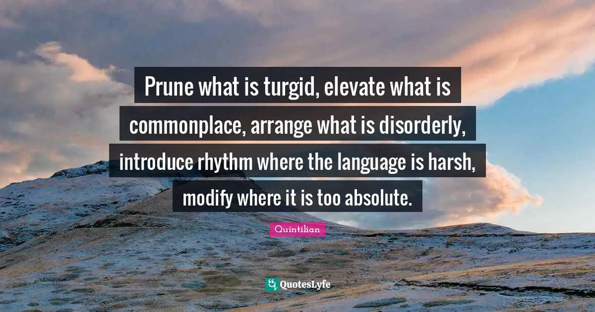 Prune what is turgid, elevate what is commonplace, arrange what is disorderly, introduce rhythm where the language is harsh, modify where it is too absolute.