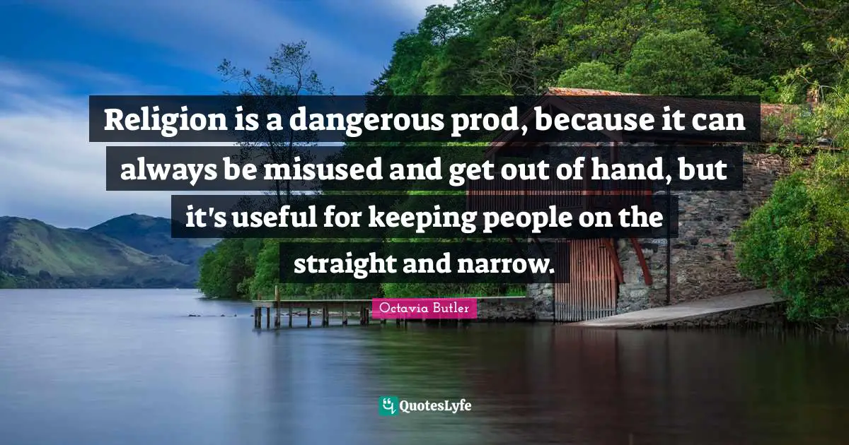 Religion is a dangerous prod, because it can always be misused and get out of hand, but it's useful for keeping people on the straight and narrow.
