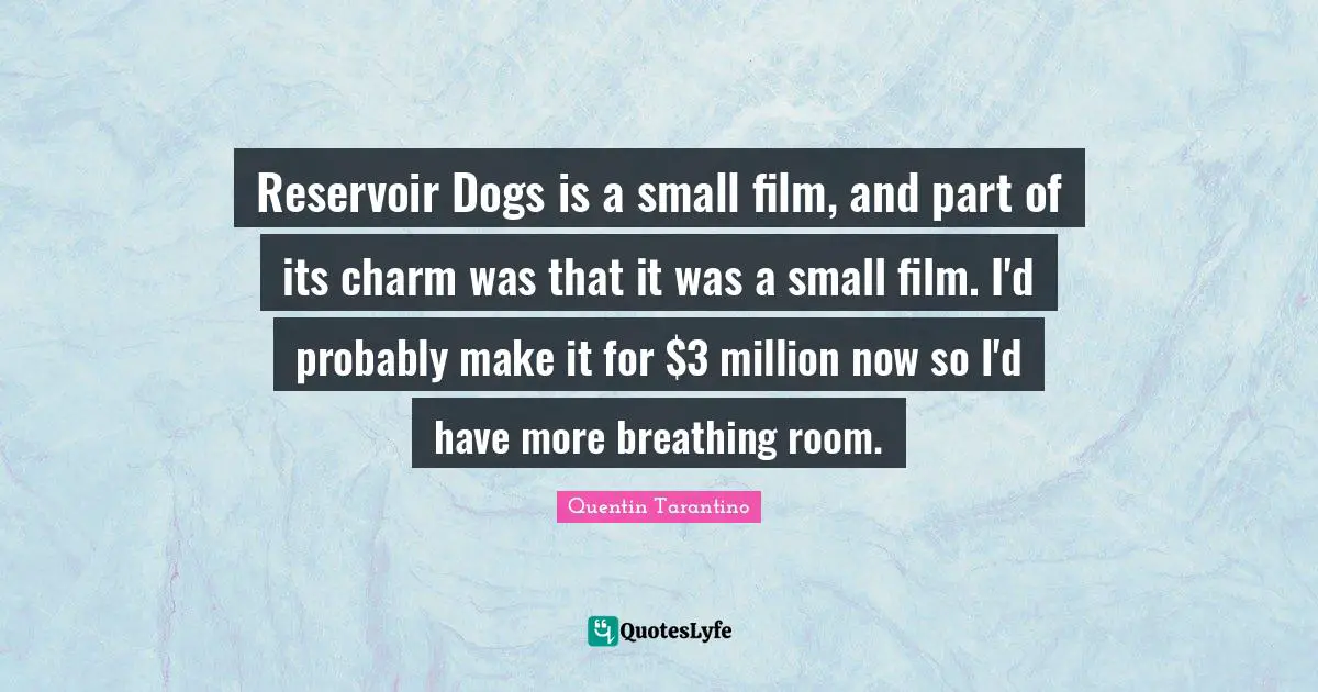 Quentin Tarantino Quotes: "Reservoir Dogs is a small film, and part of its charm was that it was a small film. I'd probably make it for $3 million now so I'd have more breathing room."