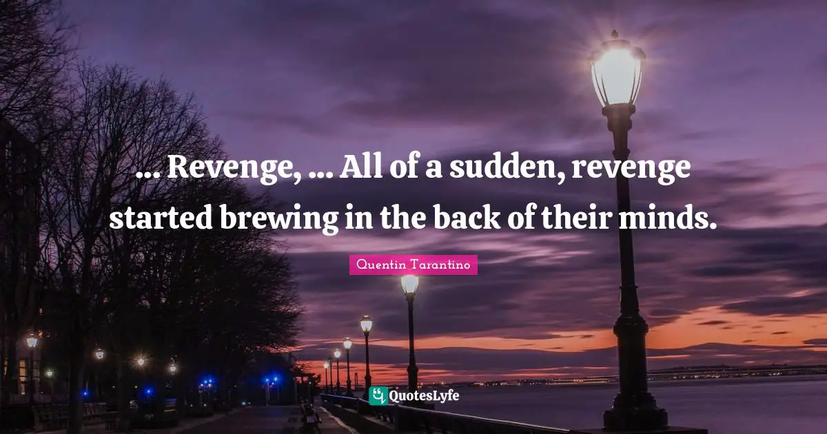 ... Revenge, ... All of a sudden, revenge started brewing in the back of their minds.