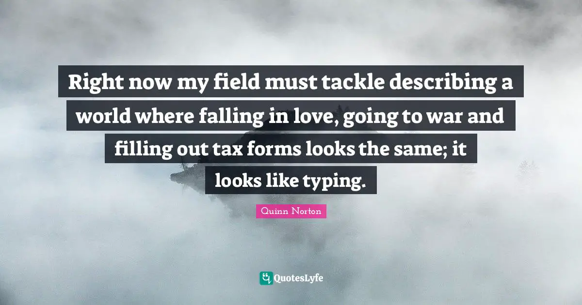 Typing Quotes: "Right now my field must tackle describing a world where falling in love, going to war and filling out tax forms looks the same; it looks like typing."