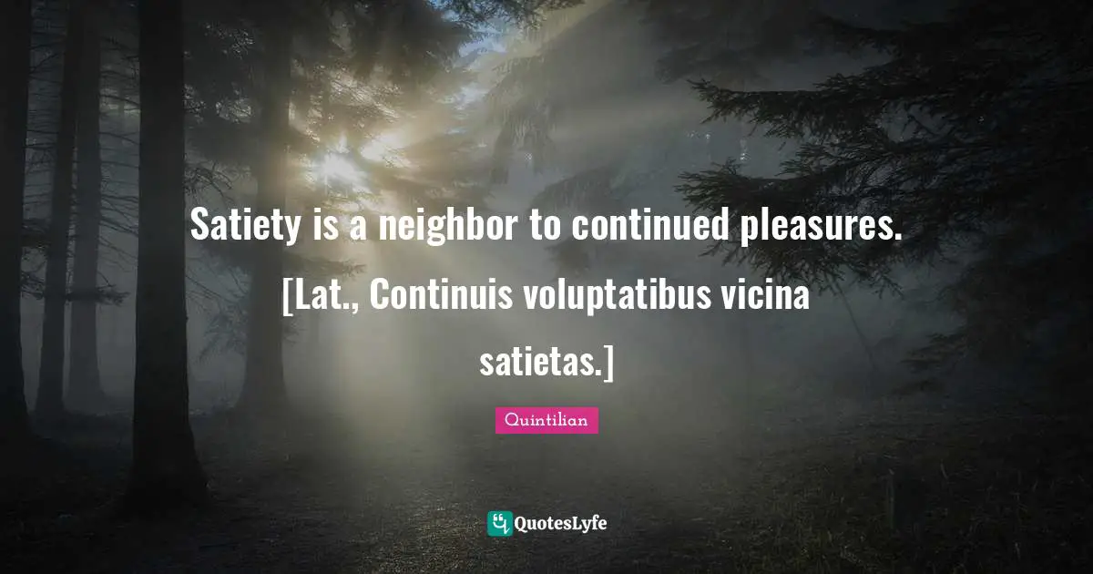 Satiety is a neighbor to continued pleasures. [Lat., Continuis voluptatibus vicina satietas.]