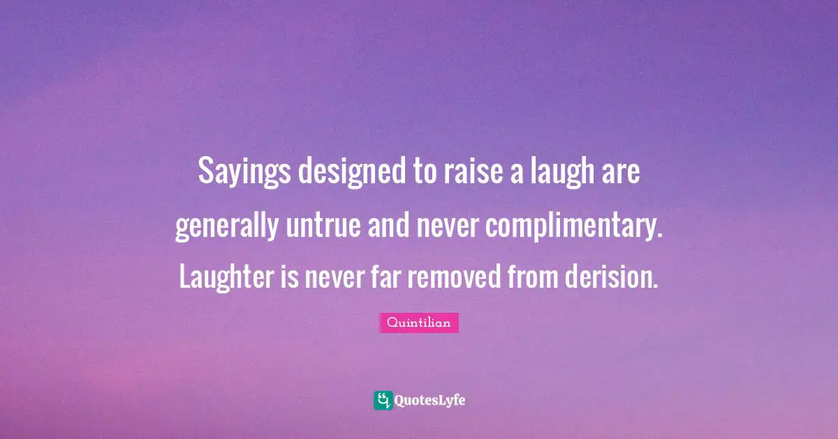 Sayings designed to raise a laugh are generally untrue and never complimentary. Laughter is never far removed from derision.