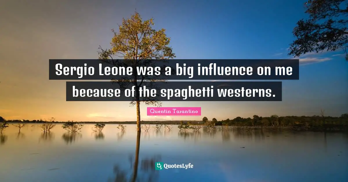 Quentin Tarantino Quotes: "Sergio Leone was a big influence on me because of the spaghetti westerns."