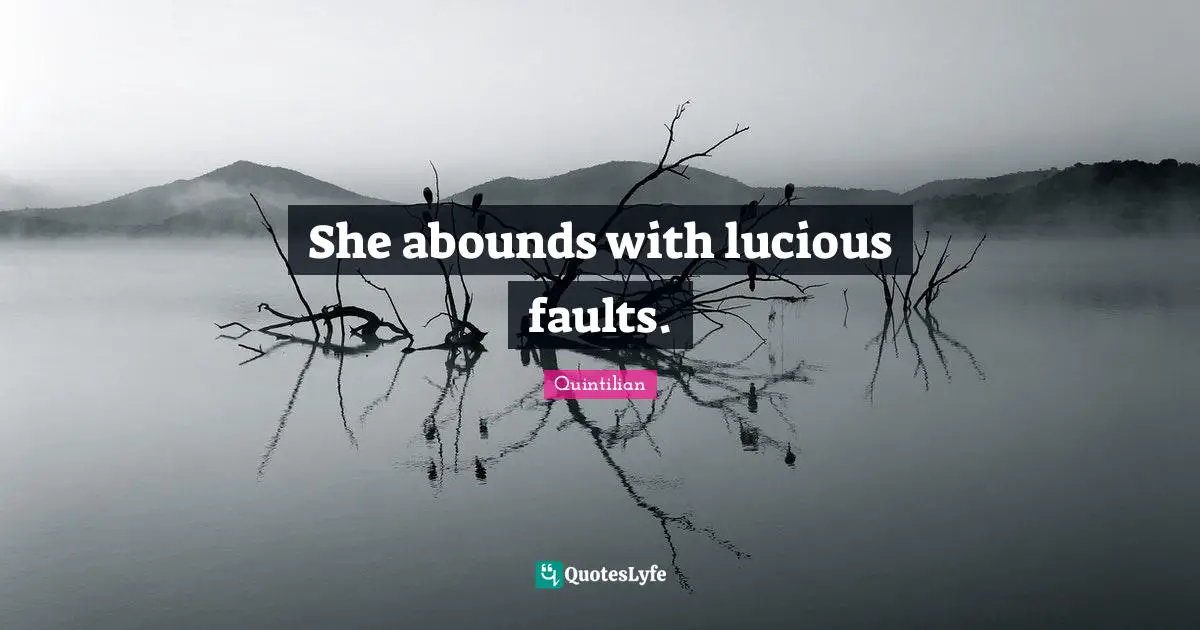 She abounds with lucious faults.