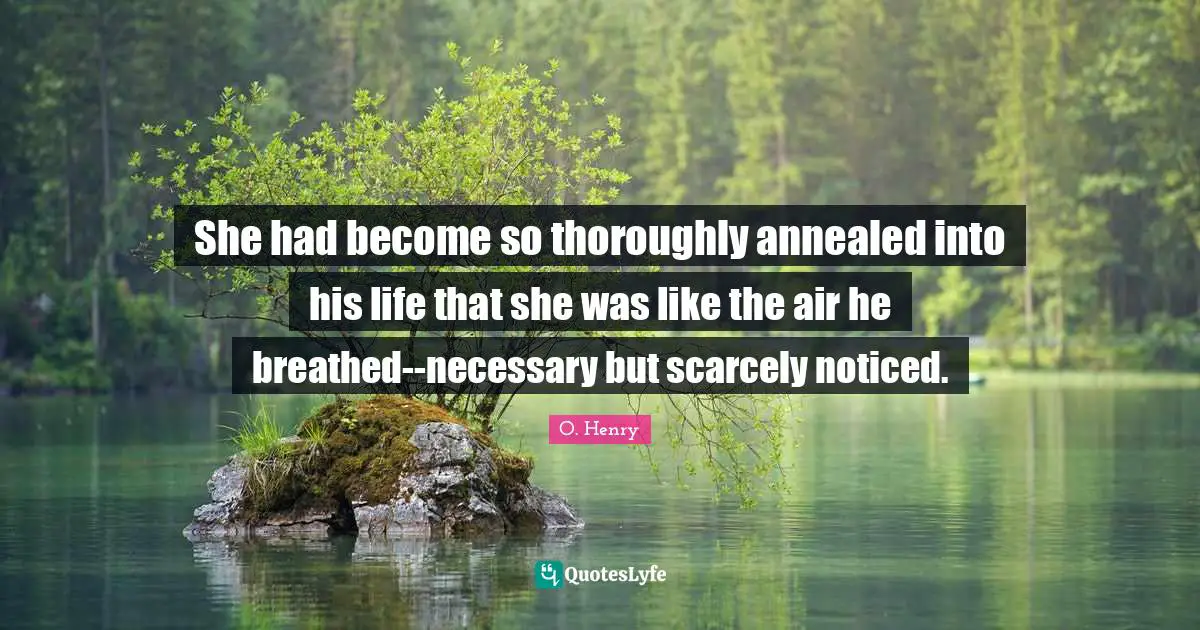 She had become so thoroughly annealed into his life that she was like the air he breathed--necessary but scarcely noticed.