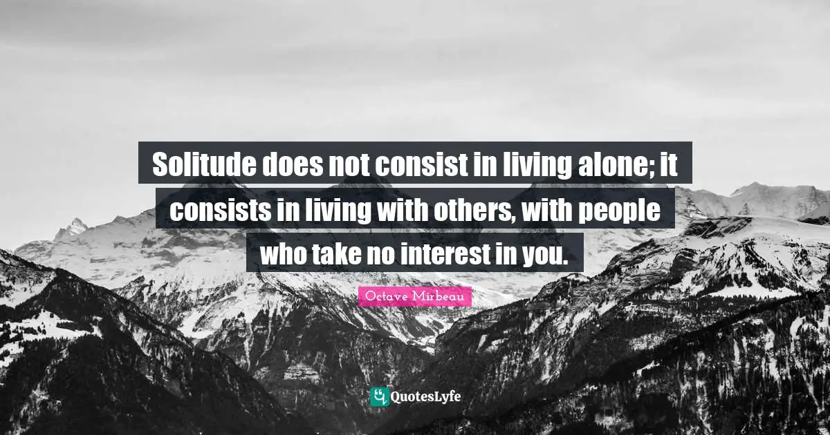 Solitude does not consist in living alone; it consists in living with others, with people who take no interest in you.