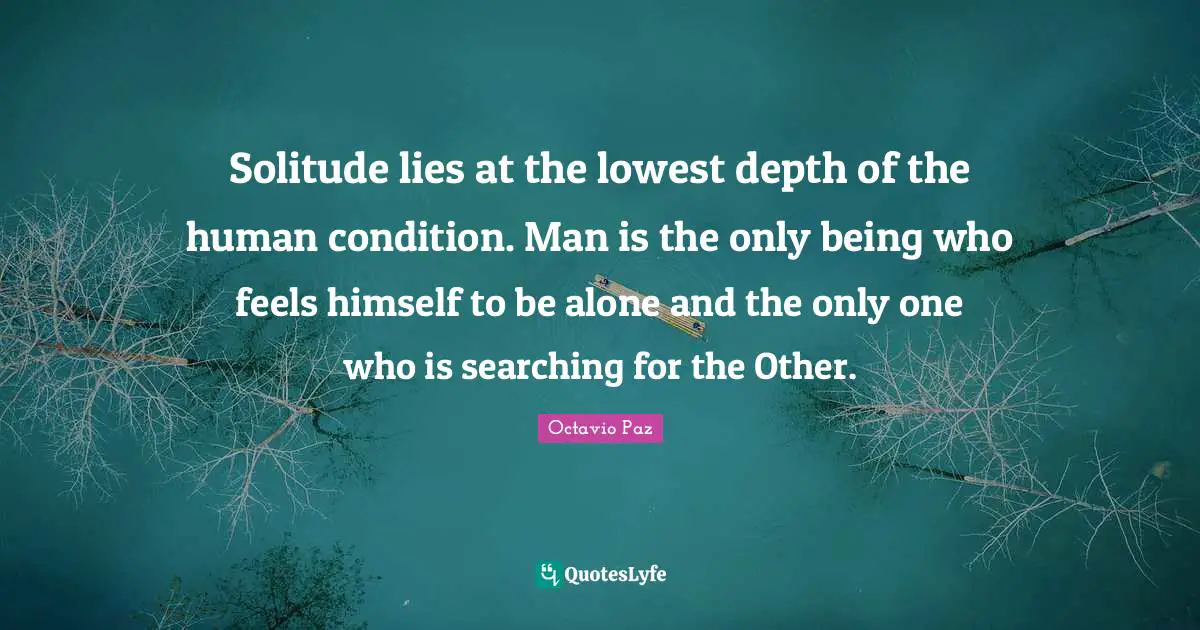 Solitude lies at the lowest depth of the human condition. Man is the only being who feels himself to be alone and the only one who is searching for the Other.