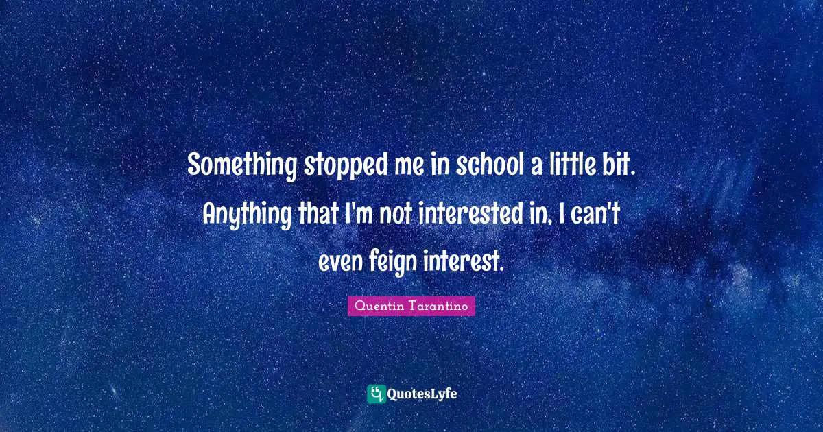 Something stopped me in school a little bit. Anything that I'm not interested in, I can't even feign interest.