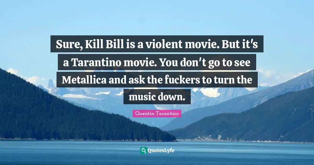 Quentin Tarantino Quotes: "Sure, Kill Bill is a violent movie. But it's a Tarantino movie. You don't go to see Metallica and ask the fuckers to turn the music down."