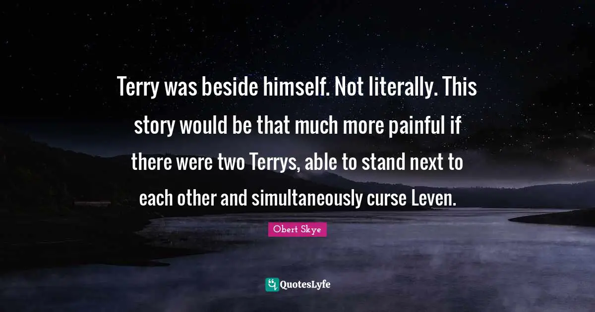 Obert Skye Quotes: "Terry was beside himself. Not literally. This story would be that much more painful if there were two Terrys, able to stand next to each other and simultaneously curse Leven."