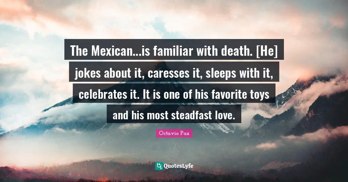 Octavio Paz Quotes: "The Mexican...is familiar with death. [He] jokes about it, caresses it, sleeps with it, celebrates it. It is one of his favorite toys and his most steadfast love."