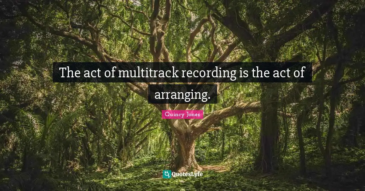 The act of multitrack recording is the act of arranging.