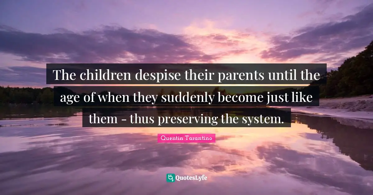 Quentin Tarantino Quotes: "The children despise their parents until the age of when they suddenly become just like them - thus preserving the system."