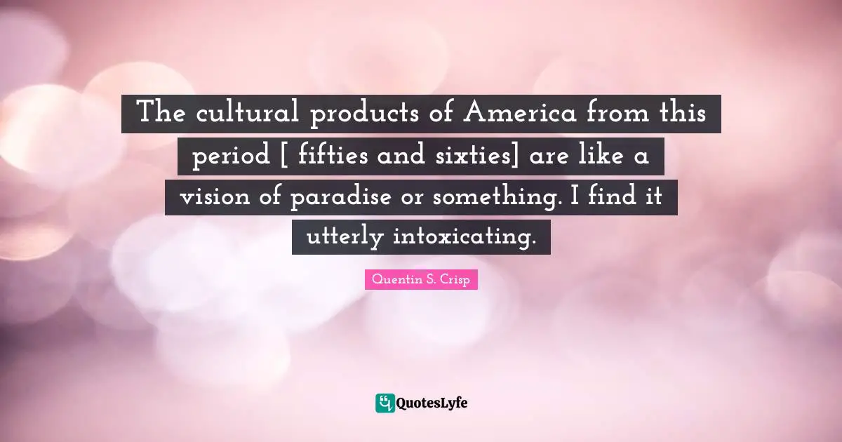 The cultural products of America from this period [ fifties and sixties] are like a vision of paradise or something. I find it utterly intoxicating.