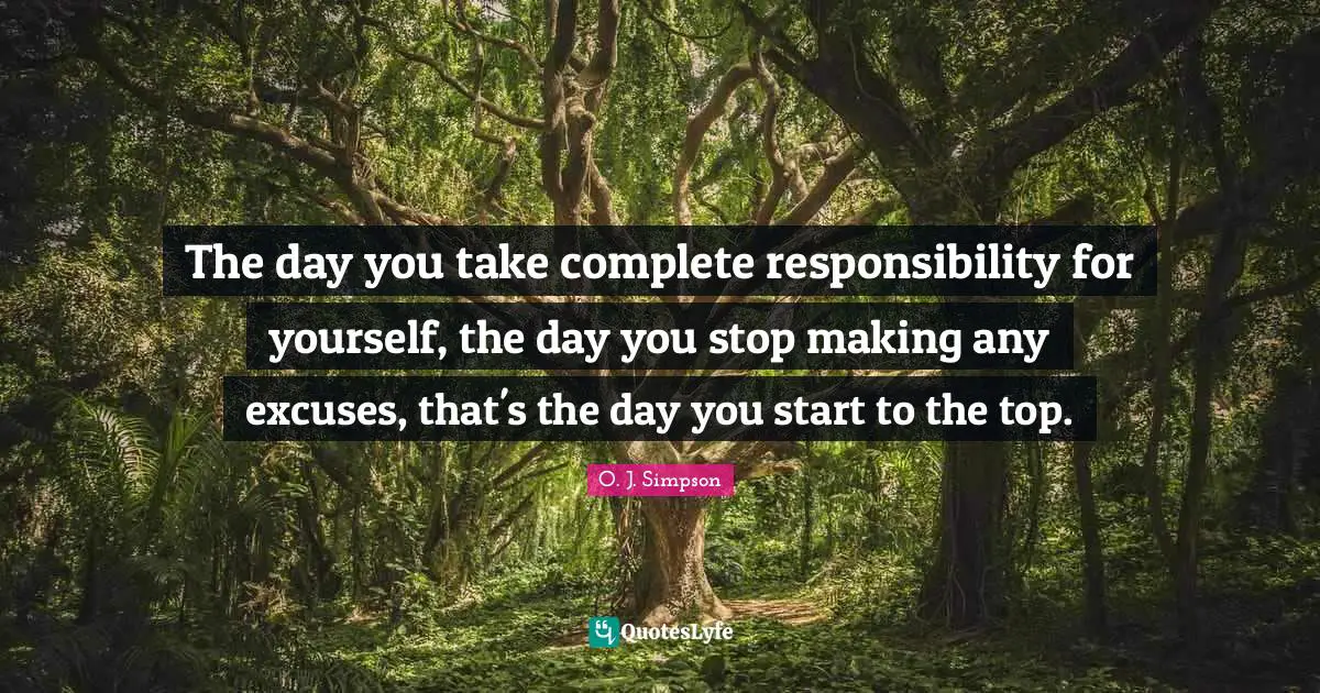 Motivational Inspirational Quotes: "The day you take complete responsibility for yourself, the day you stop making any excuses, that's the day you start to the top."