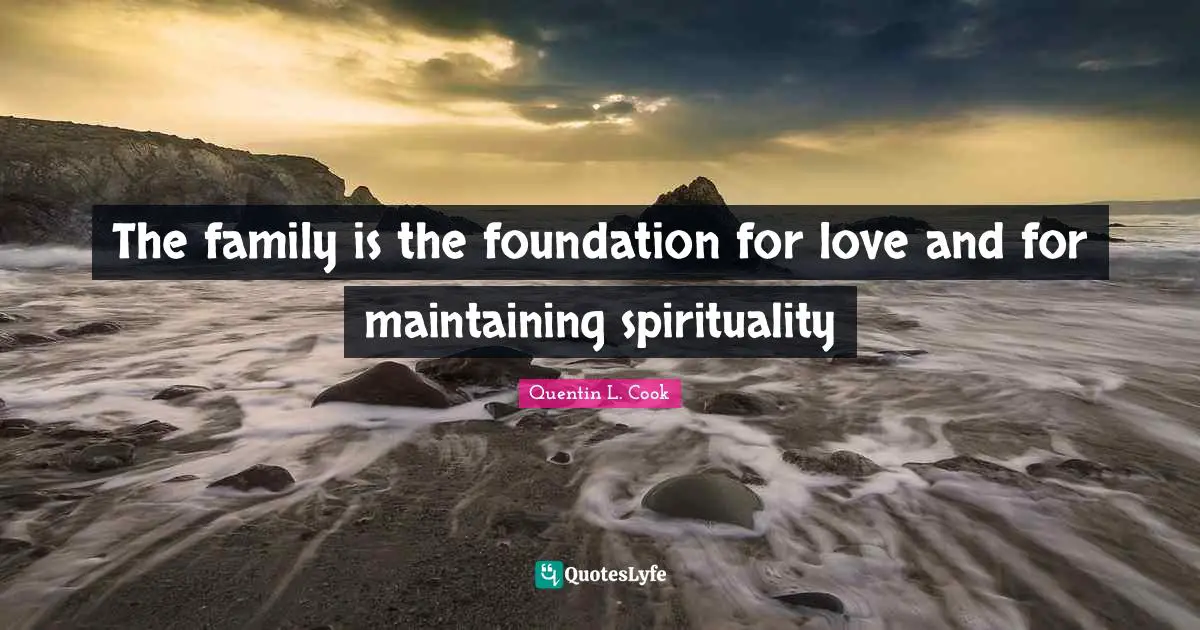Quentin L. Cook Quotes: "The family is the foundation for love and for maintaining spirituality"