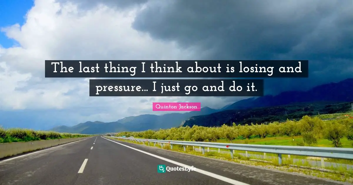 The last thing I think about is losing and pressure... I just go and do it.
