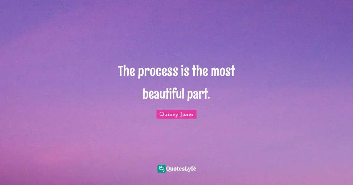 The process is the most beautiful part.