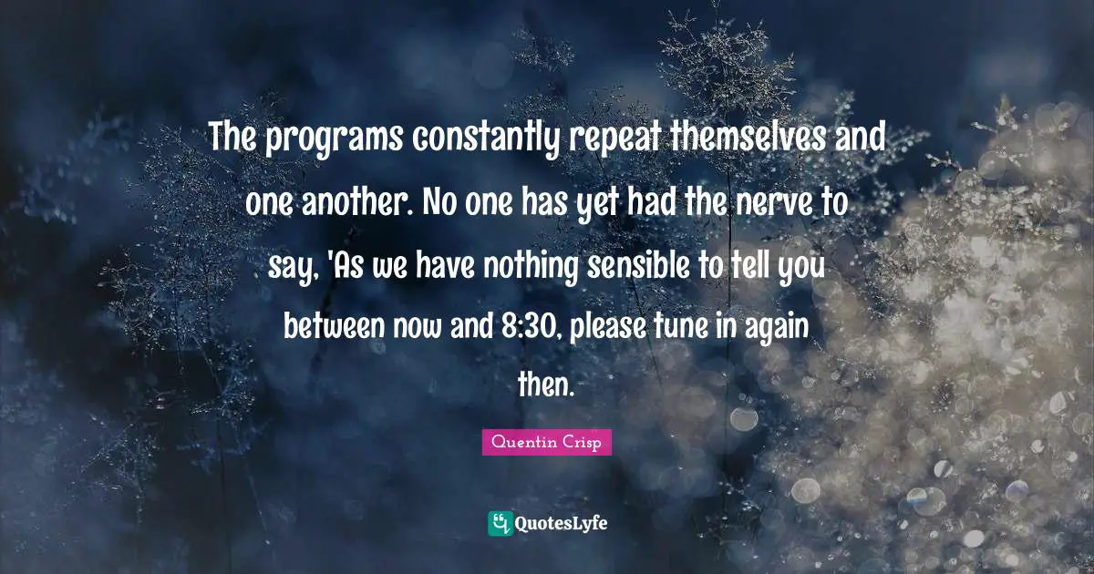 The programs constantly repeat themselves and one another. No one has yet had the nerve to say, 'As we have nothing sensible to tell you between now and 8:30, please tune in again then.