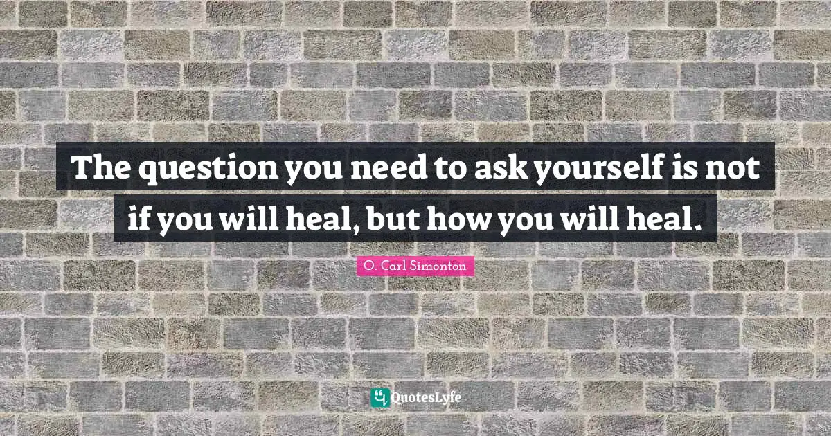 O. Carl Simonton Quotes: "The question you need to ask yourself is not if you will heal, but how you will heal."