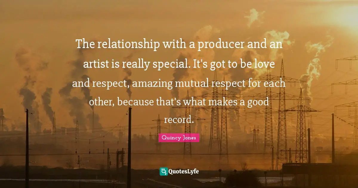 Mutual Respect Quotes: "The relationship with a producer and an artist is really special. It's got to be love and respect, amazing mutual respect for each other, because that's what makes a good record."