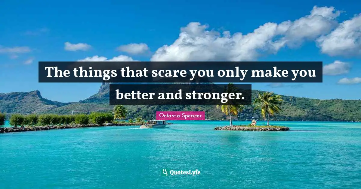 The things that scare you only make you better and stronger.