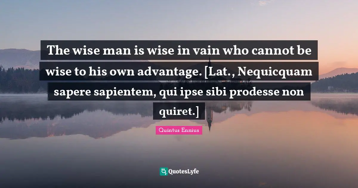 Wisdom Wise Quotes: "The wise man is wise in vain who cannot be wise to his own advantage. [Lat., Nequicquam sapere sapientem, qui ipse sibi prodesse non quiret.]"