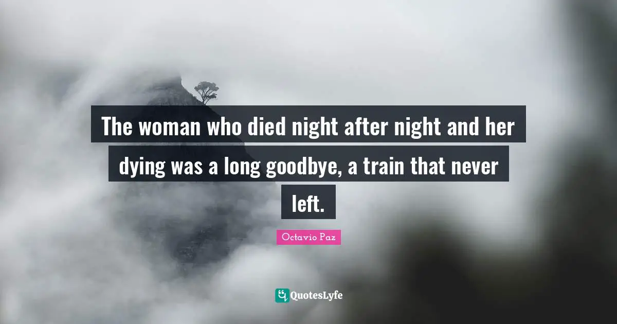 Octavio Paz Quotes: "The woman who died night after night and her dying was a long goodbye, a train that never left."