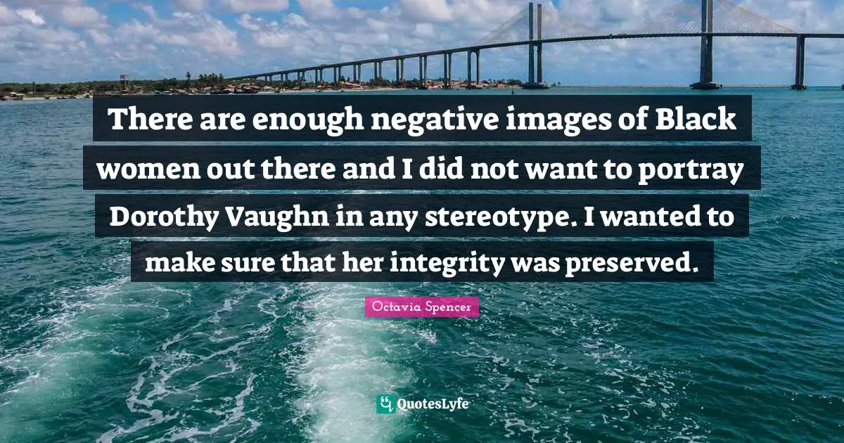 There are enough negative images of Black women out there and I did not want to portray Dorothy Vaughn in any stereotype. I wanted to make sure that her integrity was preserved.