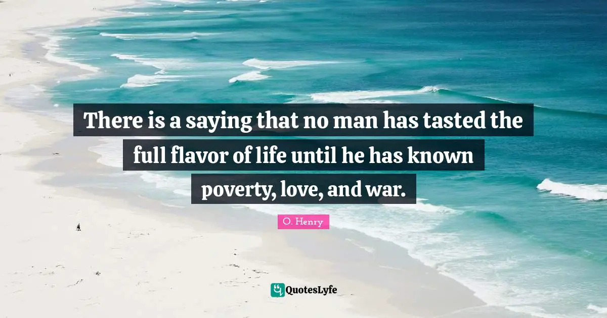 Flavor Quotes: "There is a saying that no man has tasted the full flavor of life until he has known poverty, love, and war."