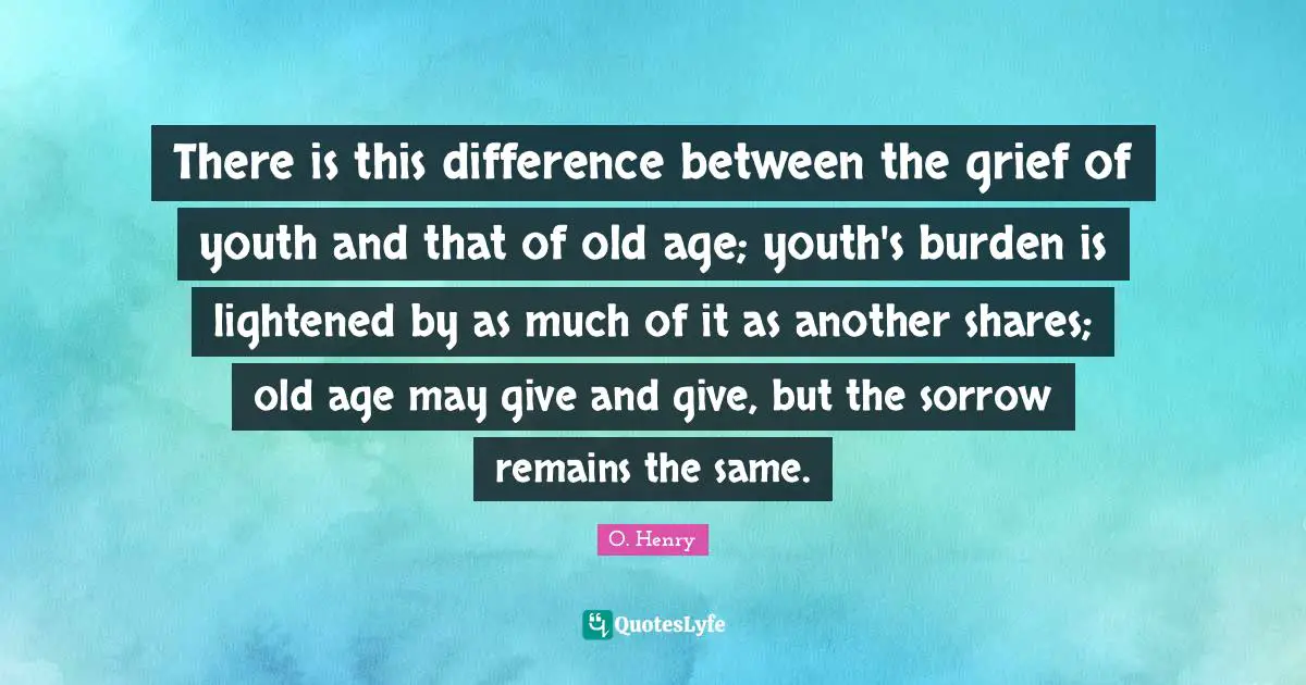 There is this difference between the grief of youth and that of old age; youth's burden is lightened by as much of it as another shares; old age may give and give, but the sorrow remains the same.