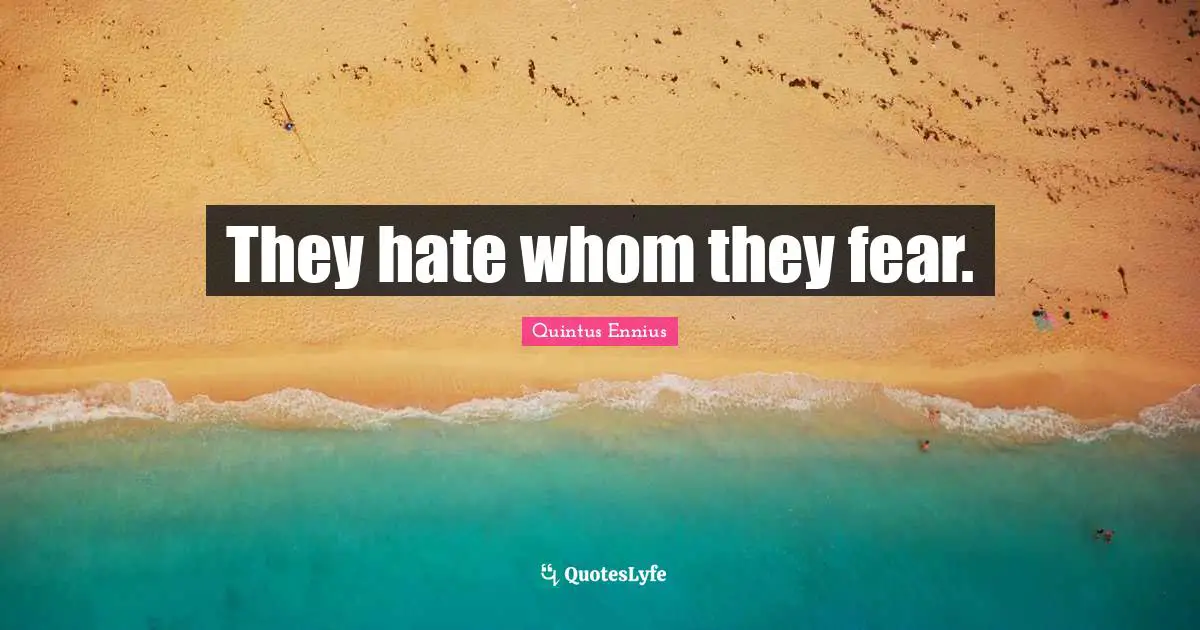 They hate whom they fear.