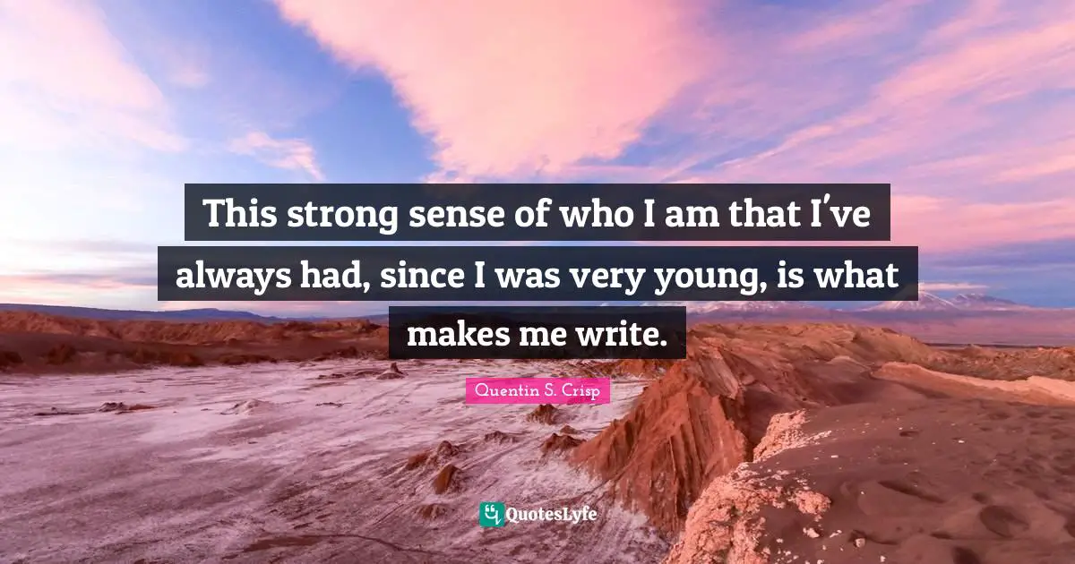 This strong sense of who I am that I've always had, since I was very young, is what makes me write.