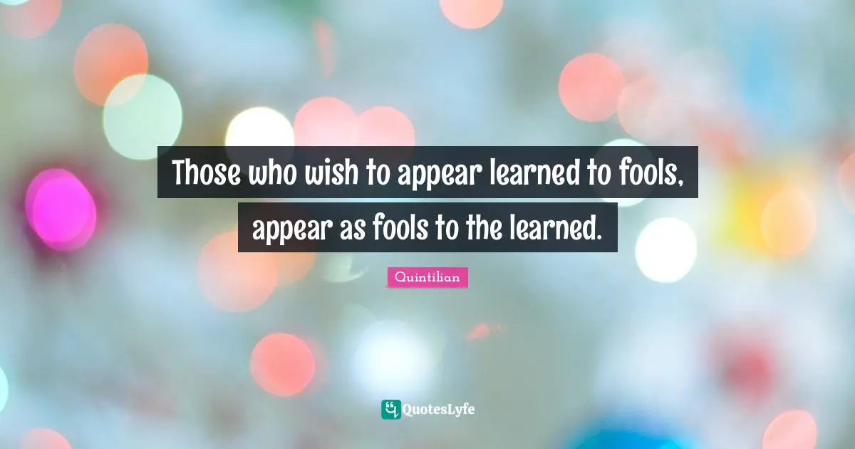 Those who wish to appear learned to fools, appear as fools to the learned.
