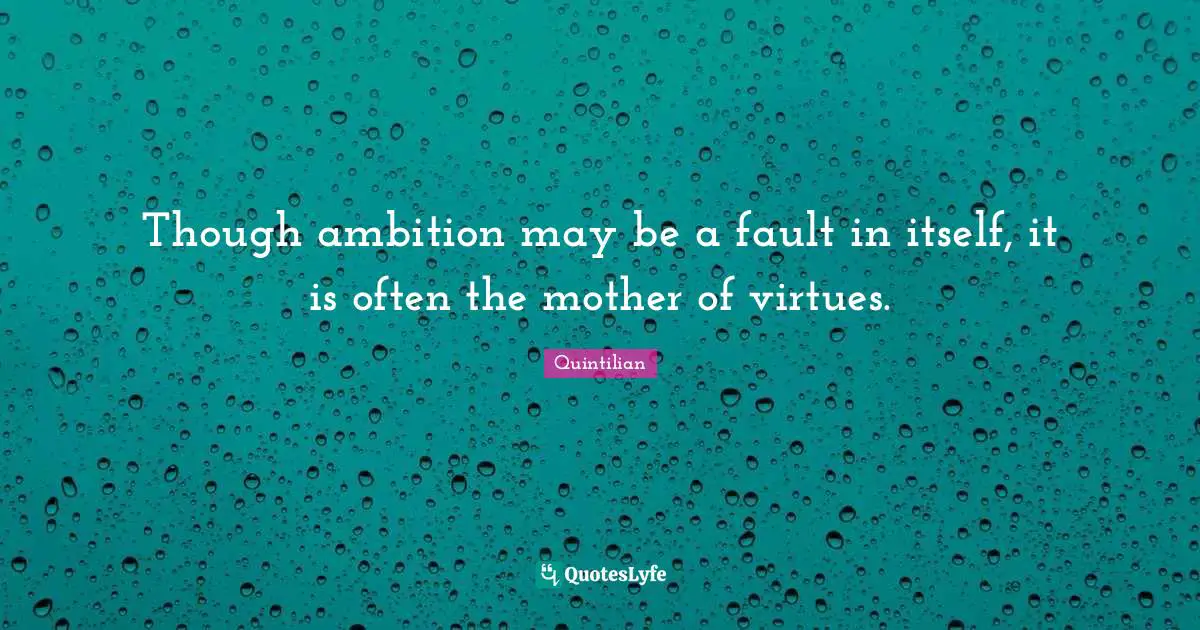 Though ambition may be a fault in itself, it is often the mother of virtues.