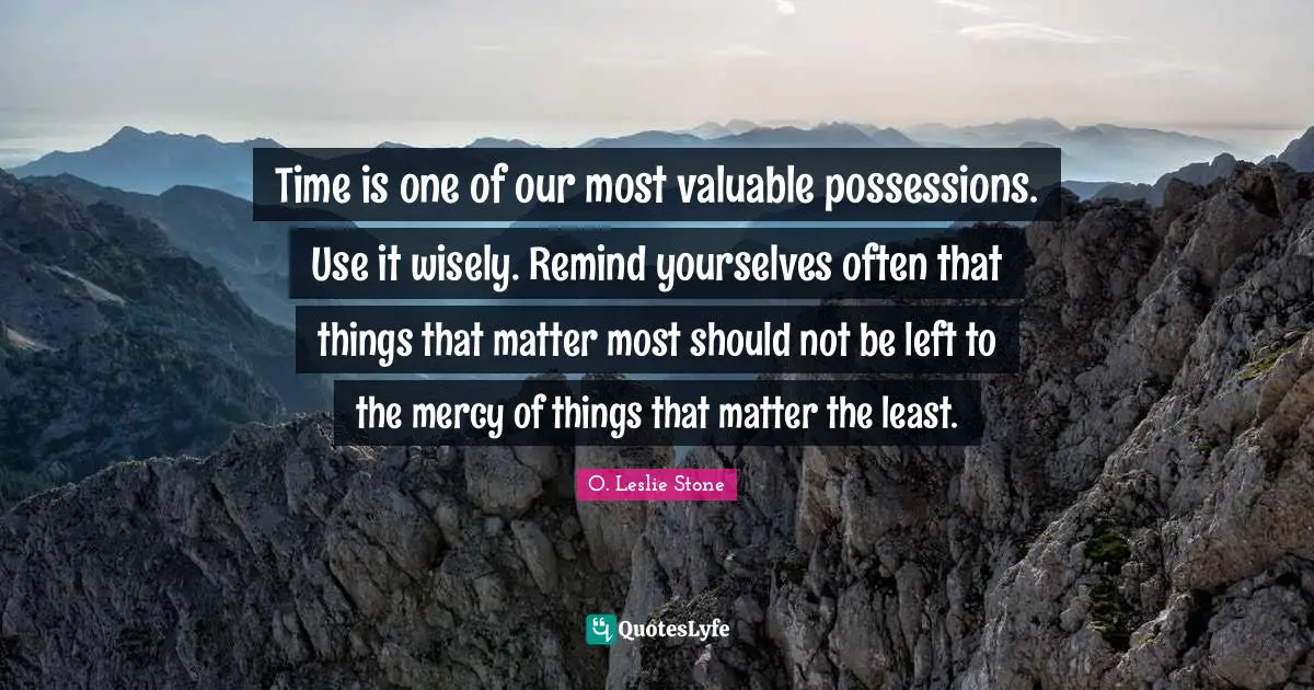 Time is one of our most valuable possessions. Use it wisely. Remind yourselves often that things that matter most should not be left to the mercy of things that matter the least.