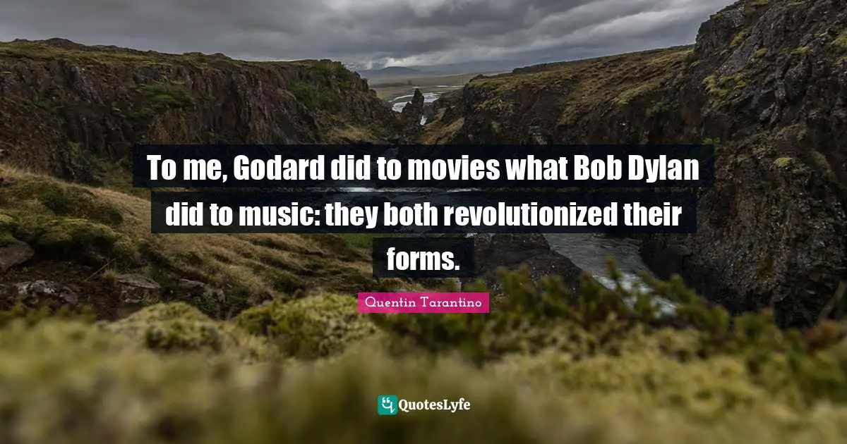 Quentin Tarantino Quotes: "To me, Godard did to movies what Bob Dylan did to music: they both revolutionized their forms."
