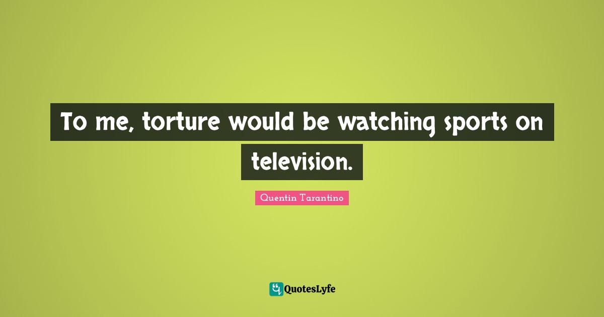 To me, torture would be watching sports on television.