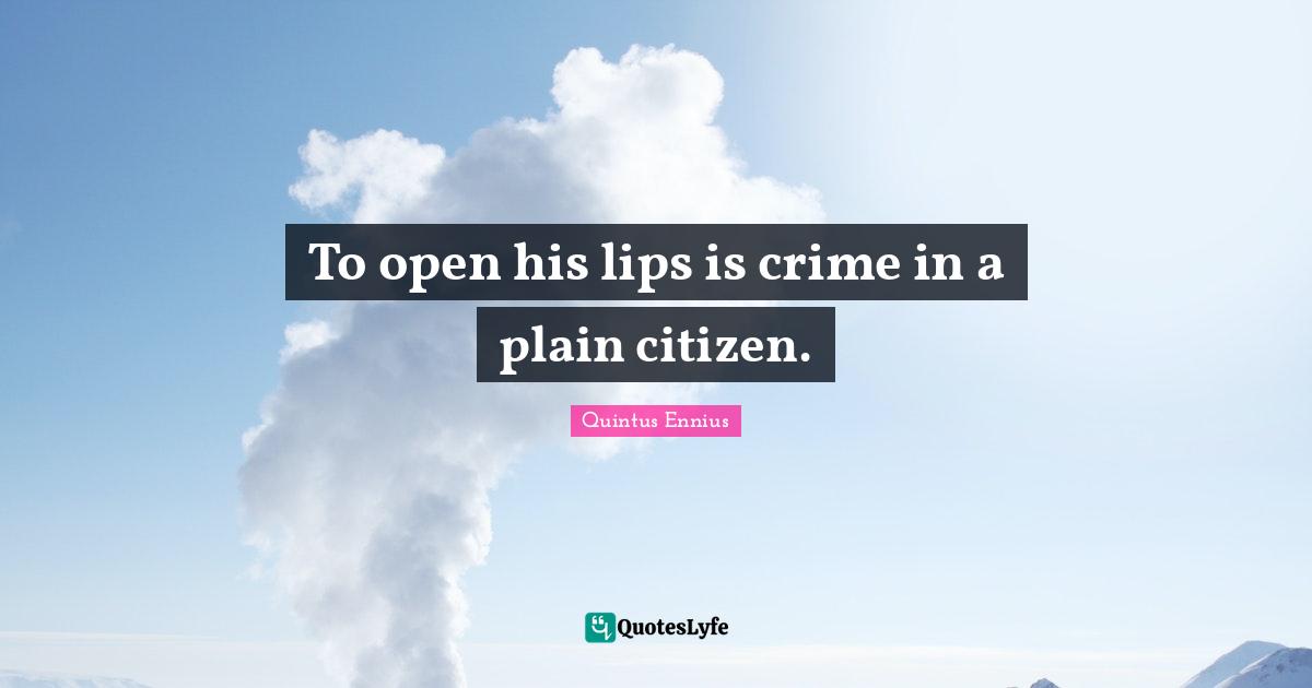 To open his lips is crime in a plain citizen.