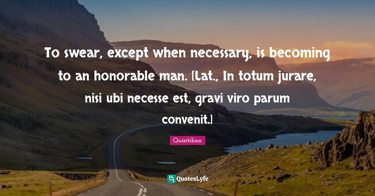 To swear, except when necessary, is becoming to an honorable man. [Lat., In totum jurare, nisi ubi necesse est, gravi viro parum convenit.]