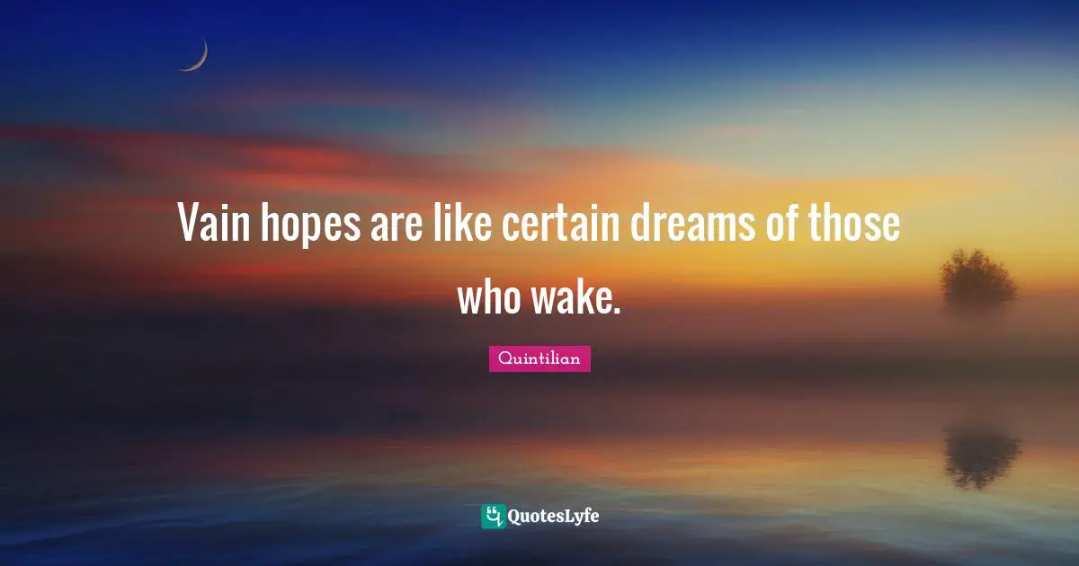 Vain hopes are like certain dreams of those who wake.