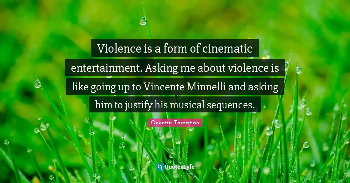 Violence is a form of cinematic entertainment. Asking me about violence is like going up to Vincente Minnelli and asking him to justify his musical sequences.