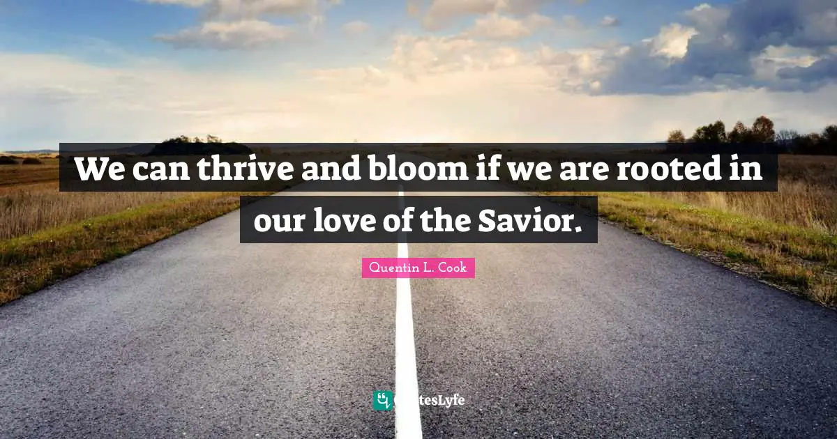 Thrive Quotes: "We can thrive and bloom if we are rooted in our love of the Savior."