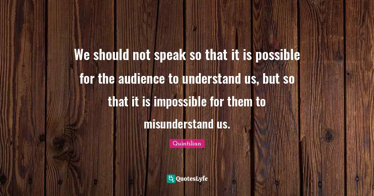 We should not speak so that it is possible for the audience to understand us, but so that it is impossible for them to misunderstand us.