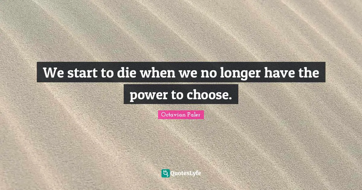 We start to die when we no longer have the power to choose.