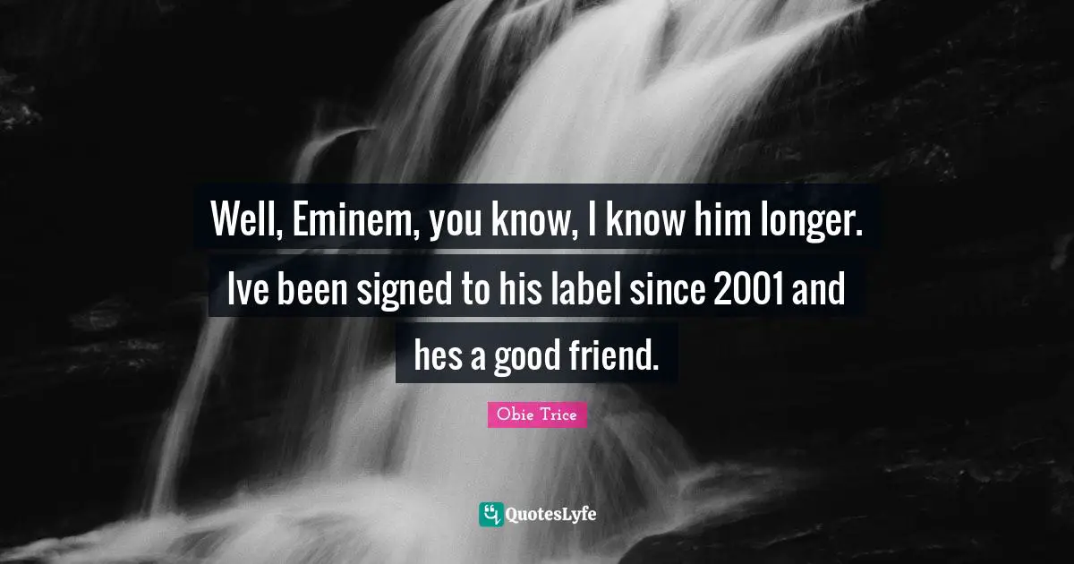 Well, Eminem, you know, I know him longer. Ive been signed to his label since 2001 and hes a good friend.