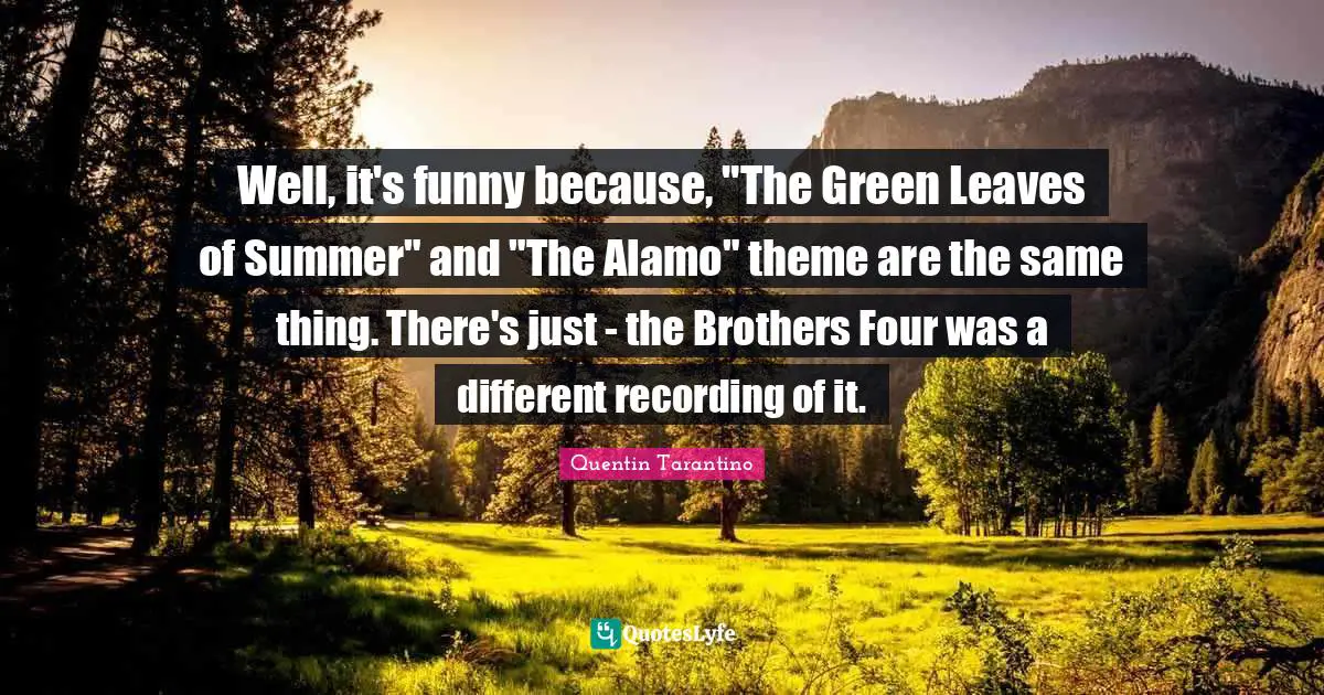 Well, it's funny because, "The Green Leaves of Summer" and "The Alamo" theme are the same thing. There's just - the Brothers Four was a different recording of it.