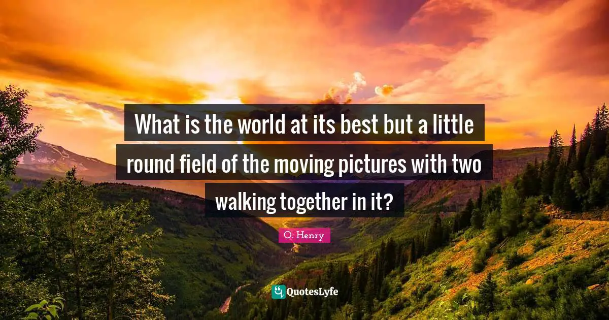 What is the world at its best but a little round field of the moving pictures with two walking together in it?