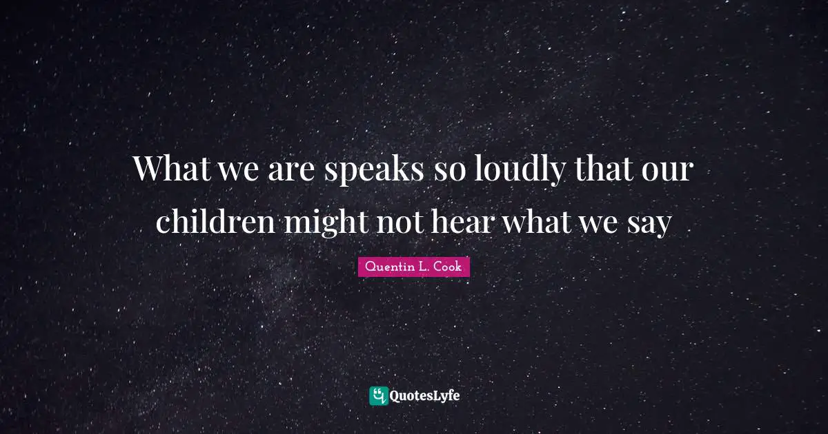 Quentin L. Cook Quotes: "What we are speaks so loudly that our children might not hear what we say"